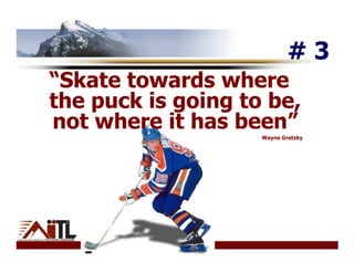#3
“Skate towards where
the puck is going to be,
not where it has been”
                    Wayne Gretzky
 