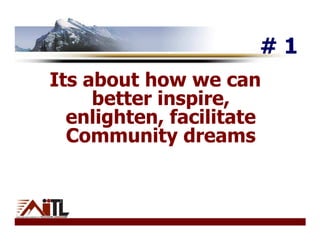 #1
Its about how we can
     better inspire,
  enlighten, facilitate
  Community dreams
 