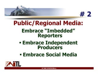 #2
Public/Regional Media:
  Embrace “Imbedded”
       Reporters
  Embrace Independent
       Producers
  Embrace Social Media

         #CIRCOM2010Key
 