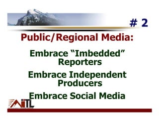 #2
Public/Regional Media:
 Embrace “Imbedded”
      Reporters
 Embrace Independent
      Producers
 Embrace Social Media
 