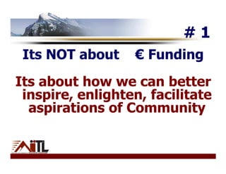 #1
 Its NOT about    € Funding
Its about how we can better
 inspire, enlighten, facilitate
  aspirations of Community
 