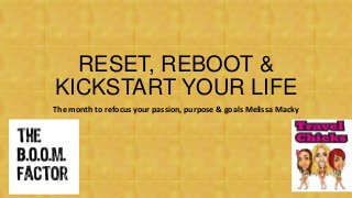 RESET, REBOOT &
KICKSTART YOUR LIFE
The month to refocus your passion, purpose & goals Melissa Macky
 