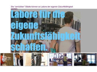 Die “verrückten” Städte können so Labore der eigenen Zukunftsfähigkeit
werden.



Labore für die
eigene
Zukunftsfähigkeit
schaffen.
 