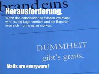 Herausforderung.
Wenn das entscheidende Wissen irrelevant
wird, ist die Lage verrückt und die Experten
irren sich – ohne es zu merken.




Malls are everyware!
 