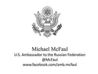 Ambassador Michael McFaul

          Michael McFaul
U.S. Ambassador to the Russian Federation
               @McFaul
      www.facebook.com/amb.mcfaul
 
