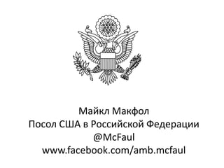 Ambassador Michael McFaul

         Майкл Макфол
Посол США в Российской Федерации
            @McFaul
  www.facebook.com/amb.mcfaul
 