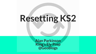 Resetting KS2
Alan Parkinson
King’s Ely Prep
@GeoBlogs
 