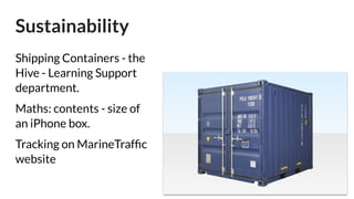 Sustainability
Shipping Containers - the
Hive - Learning Support
department.
Maths: contents - size of
an iPhone box.
Tracking on MarineTrafﬁc
website
 