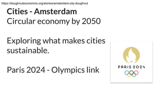 Cities - Amsterdam
Circular economy by 2050
Exploring what makes cities
sustainable.
Paris 2024 - Olympics link
https://doughnuteconomics.org/stories/amsterdam-city-doughnut
 