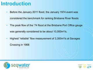 Introduction
• Before the January 2011 flood, the January 1974 event was
considered the benchmark for ranking Brisbane Riv...