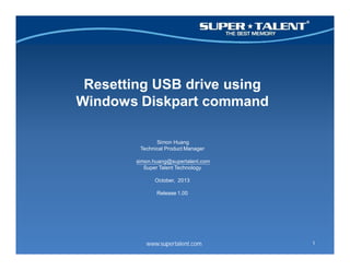 www.supertalent.com
Resetting USB drive using
Windows Diskpart command
Simon Huang
Technical Product Manager
simon.huang@supertalent.com
Super Talent Technology
October, 2013
Release 1.00
1
 
