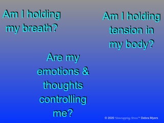 © 2020 Unwrapping Stress™ Debra Myers
© 2020 Unwrapping Stress™ Debra Myers
© 2020 Unwrapping Stress™ Debra Myers
Am I holding
my breath?
Am I holding
tension in
my body?
Are my
emotions &
thoughts
controlling
me?
 