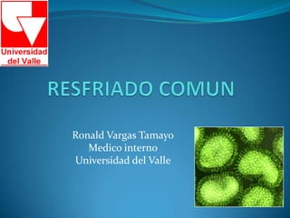 RESFRIADO COMUN Ronald Vargas Tamayo Medico interno Universidad del Valle 