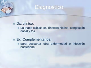 Diagnostico

   Dx: clínico.
       La triada clásica es: rinorrea hialina, congestión
        nasal y tos.

   Ex. Complementarios:
       para descartar otra enfermedad o infección
        bacteriana
 