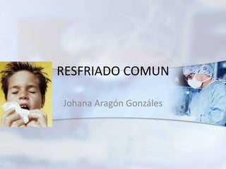 RESFRIADO COMUN
Johana Aragón Gonzáles
 
