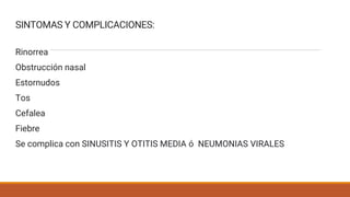 SINTOMAS Y COMPLICACIONES:
Rinorrea
Obstrucción nasal
Estornudos
Tos
Cefalea
Fiebre
Se complica con SINUSITIS Y OTITIS MEDIA ó NEUMONIAS VIRALES
 