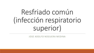 Resfriado común
(infección respiratorio
superior)
JOSE ADOLFO NOGUERA MEDINA
 