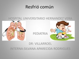 Resfrió común
HOSPITAL UNIVERSITARIO HERNANDEZ VERA
PEDIATRIA
DR: VILLARROEL
INTERNA:SILVANA APARECIDA RODRIGUES
 