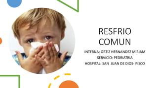 RESFRIO
COMUN
INTERNA: ORTIZ HERNANDEZ MIRIAM
SERVICIO: PEDRIATRIA
HOSPITAL: SAN JUAN DE DIOS- PISCO
 