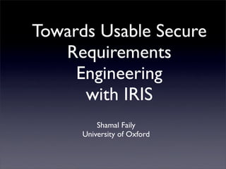 Towards Usable Secure
   Requirements
     Engineering
      with IRIS
          Shamal Faily
      University of Oxford
 