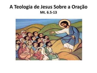 A Teologia de Jesus Sobre a Oração
Mt. 6.5-13
 