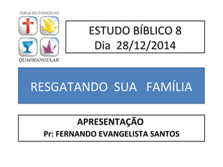 RESGATANDO SUA FAMÍLIA
APRESENTAÇÃO
Pr: FERNANDO EVANGELISTA SANTOS
ESTUDO BÍBLICO 8
Dia 28/12/2014
 