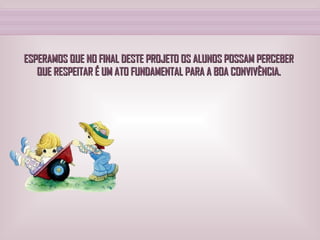 ESPERAMOS QUE NO FINAL DESTE PROJETO OS ALUNOS POSSAM PERCEBER QUE RESPEITAR É UM ATO FUNDAMENTAL PARA A BOA CONVIVÊNCIA. 