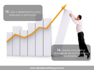 15. Usar o desempenho como
base para a promoção.

16. Adotar uma política

abrangente de promoção dos
funcionários.

www.ideiademarketing.com.br

 