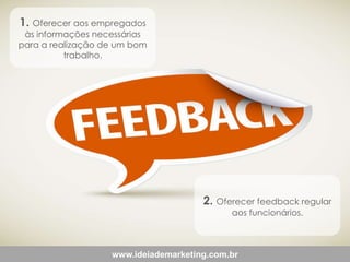 1. Oferecer aos empregados

às informações necessárias
para a realização de um bom
trabalho.

2. Oferecer feedback regular
aos funcionários.

www.ideiademarketing.com.br

 