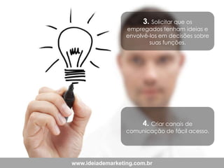 3. Solicitar que os

empregados tenham ideias e
envolvê-los em decisões sobre
suas funções.

4. Criar canais de

comunicação de fácil acesso.

www.ideiademarketing.com.br

 