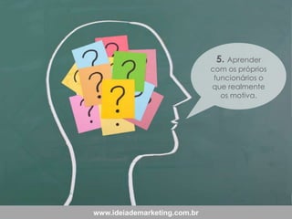 5. Aprender

com os próprios
funcionários o
que realmente
os motiva.

www.ideiademarketing.com.br

 
