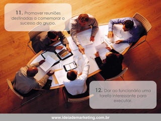 11. Promover reuniões

destinadas a comemorar o
sucesso do grupo.

12. Dar ao funcionário uma
tarefa interessante para
executar.

www.ideiademarketing.com.br

 