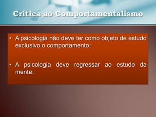 Crítica ao Comportamentalismo
• A psicologia não deve ter como objeto de estudo
exclusivo o comportamento;
• A psicologia deve regressar ao estudo da
mente.
 