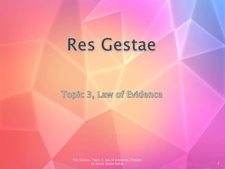 1
Res Gestae, Topic 3, law of evidence. Prepare
by ikram Abdul Sattar
 
