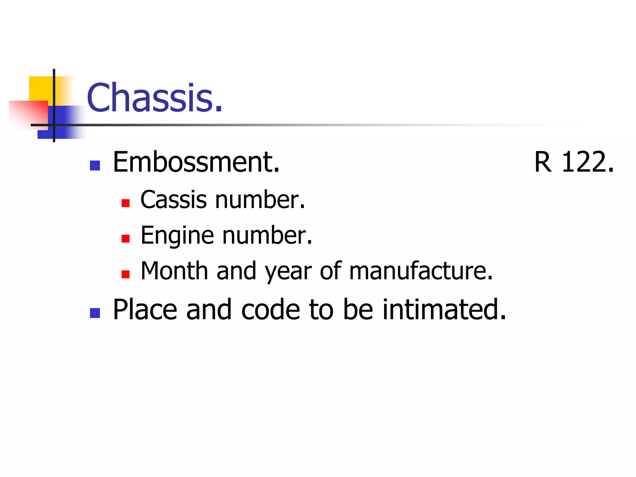 Chassis.
 Embossment. R 122.
 Cassis number.
 Engine number.
 Month and year of manufacture.
 Place and code to be intimated.
 