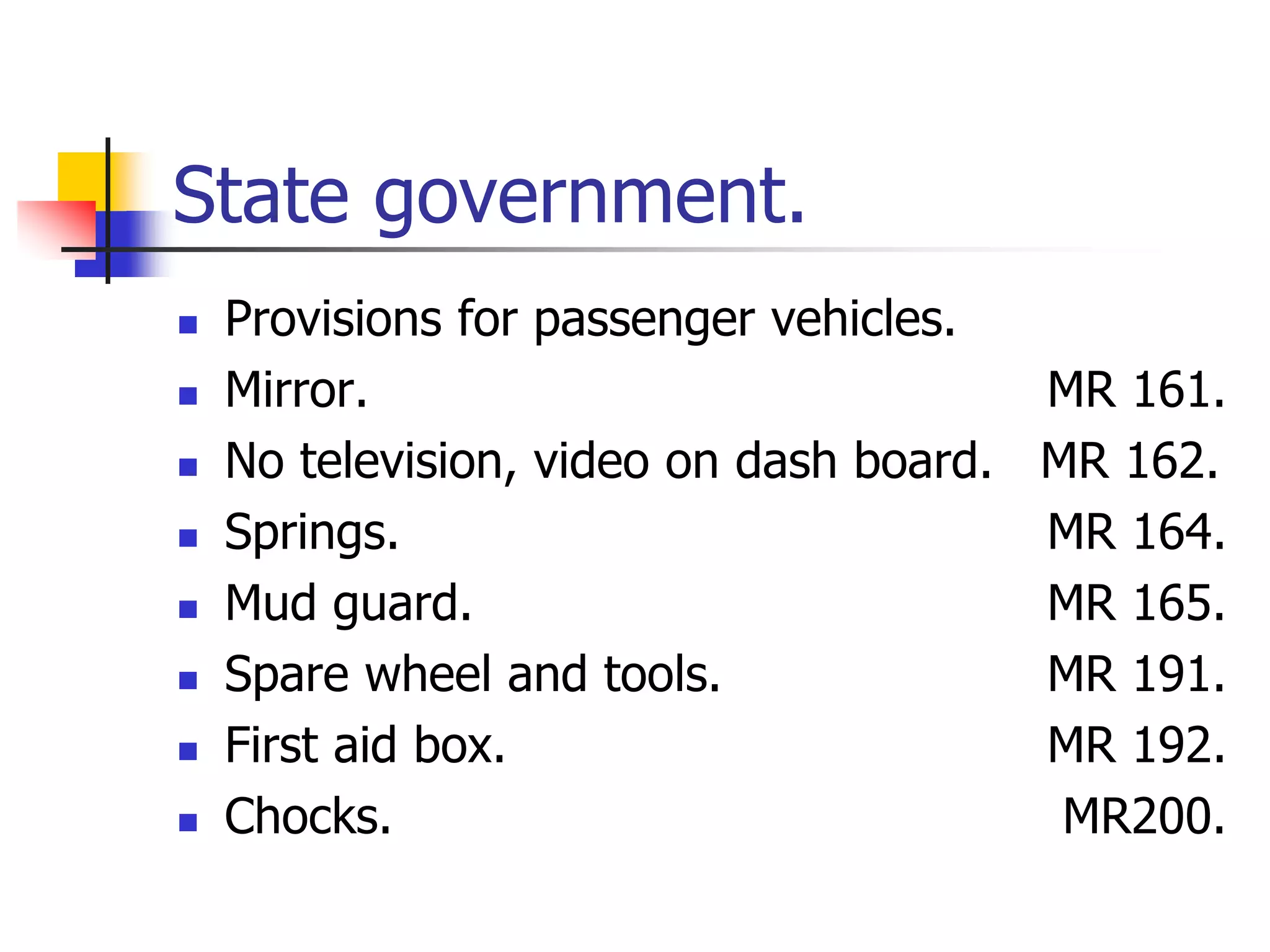 State government.
 Provisions for passenger vehicles.
 Mirror. MR 161.
 No television, video on dash board. MR 162.
 Springs. MR 164.
 Mud guard. MR 165.
 Spare wheel and tools. MR 191.
 First aid box. MR 192.
 Chocks. MR200.
 