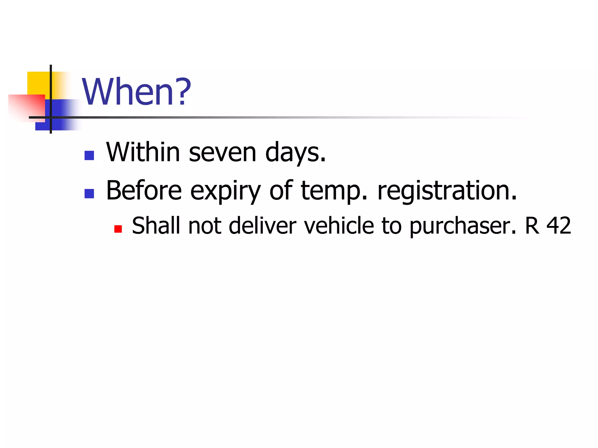 When?
 Within seven days.
 Before expiry of temp. registration.
 Shall not deliver vehicle to purchaser. R 42
 