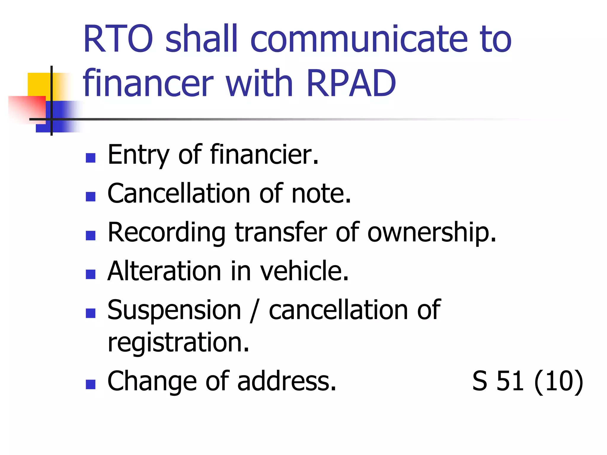 RTO shall communicate to
financer with RPAD
 Entry of financier.
 Cancellation of note.
 Recording transfer of ownership.
 Alteration in vehicle.
 Suspension / cancellation of
registration.
 Change of address. S 51 (10)
 