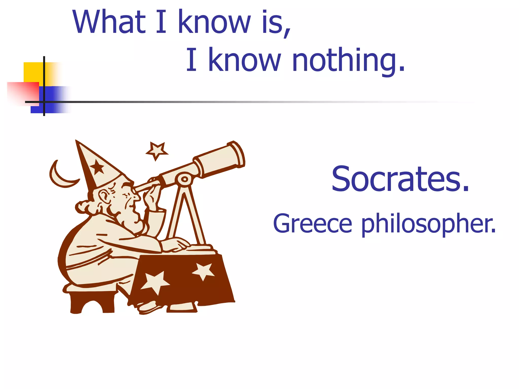 What I know is,
I know nothing.
Socrates.
Greece philosopher.
 