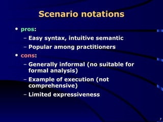 Scenario notations pros : Easy syntax, intuitive semantic Popular among practitioners   cons : Generally informal (no suitable for formal analysis) Example of execution (not comprehensive) Limited expressiveness 