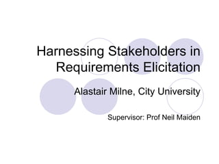 Harnessing Stakeholders in Requirements Elicitation Alastair Milne, City University Supervisor: Prof Neil Maiden 