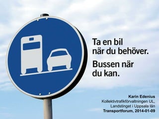 Karin Edenius
Kollektivtrafikförvaltningen UL,
Landstinget i Uppsala län
Transportforum, 2014-01-09

 