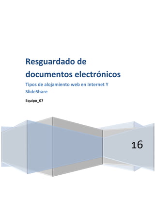 16
Resguardado de
documentos electrónicos
Tipos de alojamiento web en Internet Y
SlideShare
Equipo_07
 
