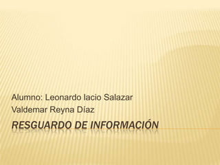 Alumno: Leonardo lacio Salazar
Valdemar Reyna Díaz

RESGUARDO DE INFORMACIÓN

 
