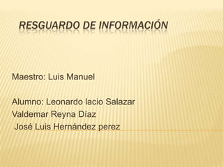 RESGUARDO DE INFORMACIÓN

Maestro: Luis Manuel

Alumno: Leonardo lacio Salazar
Valdemar Reyna Díaz
José Luis Hernández perez

 