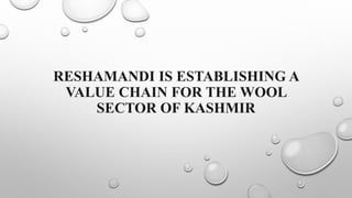 RESHAMANDI IS ESTABLISHING A
VALUE CHAIN FOR THE WOOL
SECTOR OF KASHMIR
 