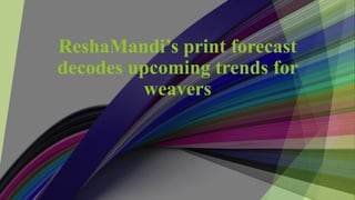 ReshaMandi’s print forecast
decodes upcoming trends for
weavers
 