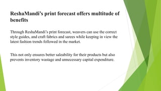 ReshaMandi’s print forecasting feature on the
ReshaMandi app
Weavers can avail print forecasting reports through the Resha...