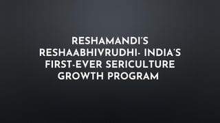 RESHAMANDI’S
RESHAABHIVRUDHI- INDIA’S
FIRST-EVER SERICULTURE
GROWTH PROGRAM
 