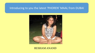 Introducing to you the latest ‘PHOREN’ MAAL from DUBAI
RESHAM ANAND
 